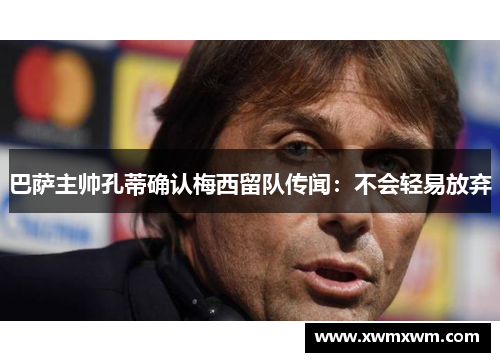 巴萨主帅孔蒂确认梅西留队传闻：不会轻易放弃