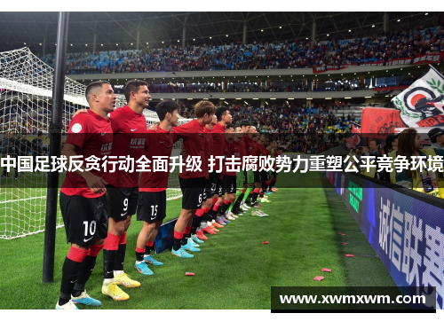 中国足球反贪行动全面升级 打击腐败势力重塑公平竞争环境