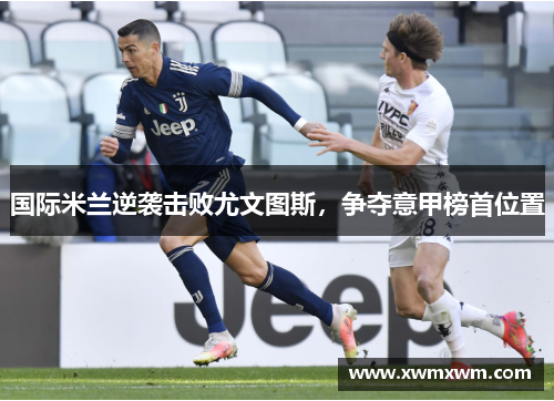 国际米兰逆袭击败尤文图斯，争夺意甲榜首位置