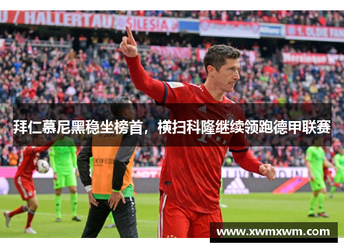 拜仁慕尼黑稳坐榜首，横扫科隆继续领跑德甲联赛