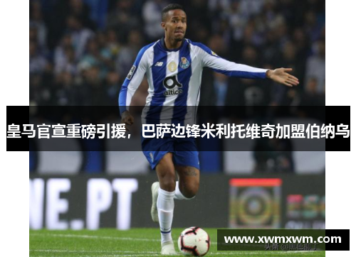 皇马官宣重磅引援，巴萨边锋米利托维奇加盟伯纳乌