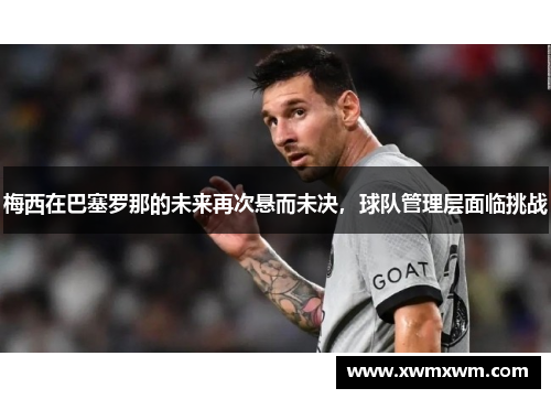 梅西在巴塞罗那的未来再次悬而未决，球队管理层面临挑战