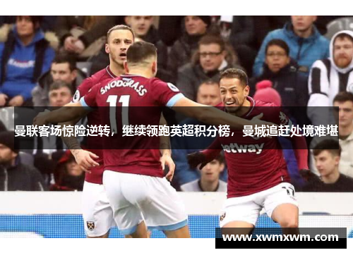 曼联客场惊险逆转，继续领跑英超积分榜，曼城追赶处境难堪