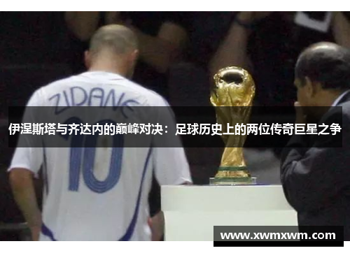 伊涅斯塔与齐达内的巅峰对决：足球历史上的两位传奇巨星之争