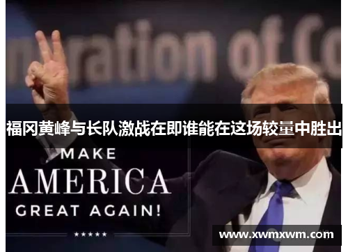 福冈黄峰与长队激战在即谁能在这场较量中胜出