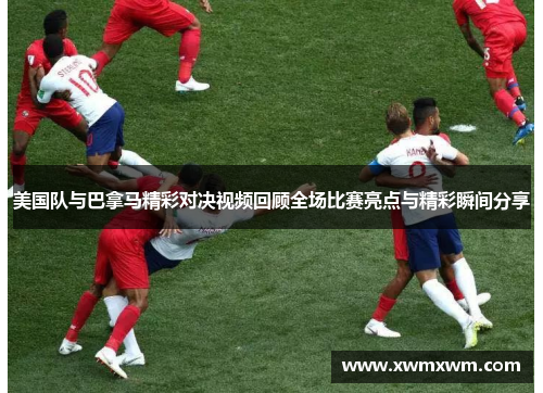 美国队与巴拿马精彩对决视频回顾全场比赛亮点与精彩瞬间分享
