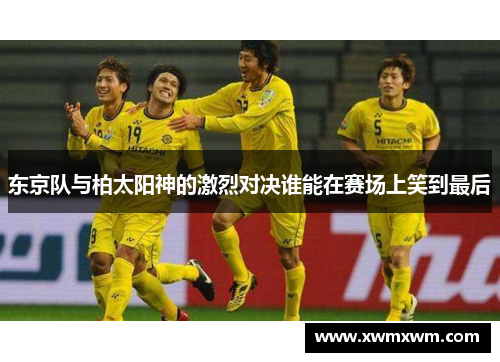 东京队与柏太阳神的激烈对决谁能在赛场上笑到最后