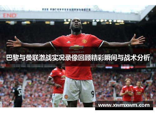 巴黎与曼联激战实况录像回顾精彩瞬间与战术分析