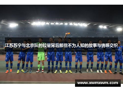 江苏苏宁与北京队的较量背后那些不为人知的故事与情感交织