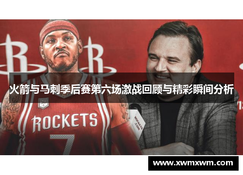 火箭与马刺季后赛第六场激战回顾与精彩瞬间分析