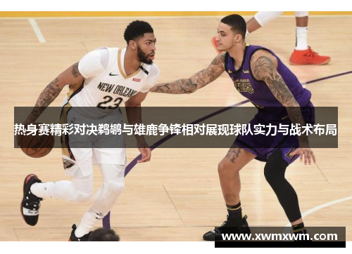 热身赛精彩对决鹈鹕与雄鹿争锋相对展现球队实力与战术布局